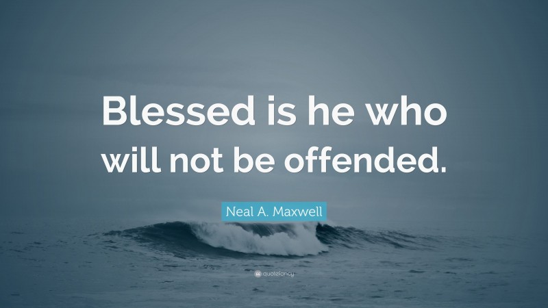 Neal A. Maxwell Quote: “Blessed is he who will not be offended.”