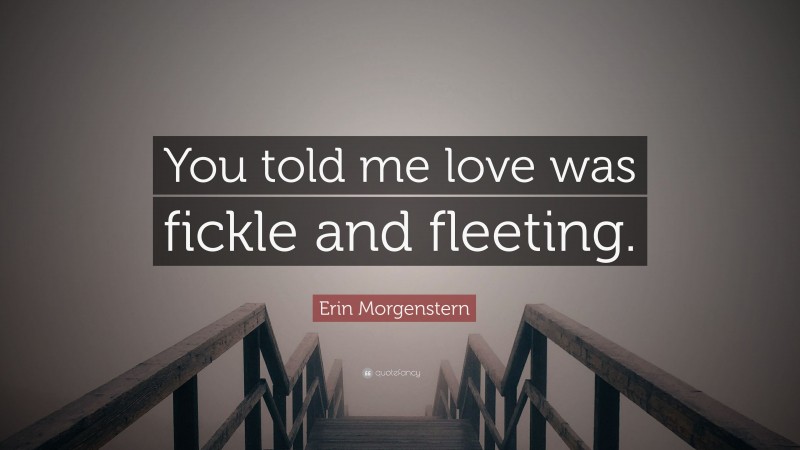 Erin Morgenstern Quote: “You told me love was fickle and fleeting.”