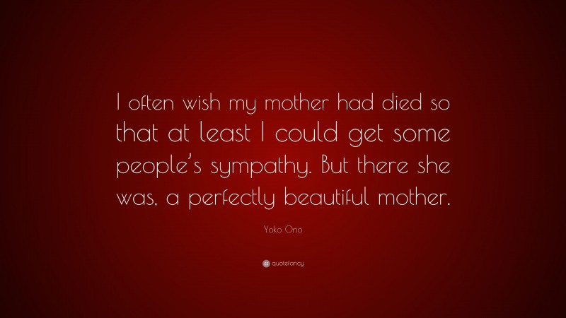 Yoko Ono Quote: “I often wish my mother had died so that at least I could get some people’s sympathy. But there she was, a perfectly beautiful mother.”