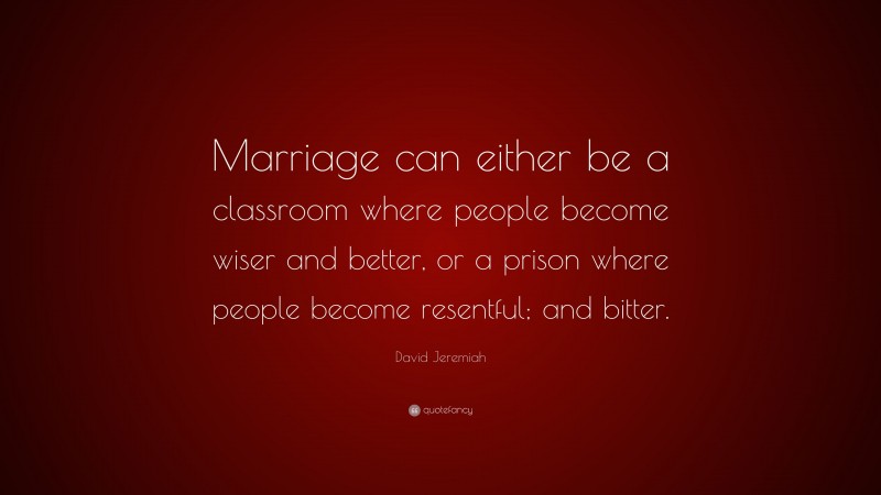 David Jeremiah Quote: “Marriage can either be a classroom where people become wiser and better, or a prison where people become resentful; and bitter.”