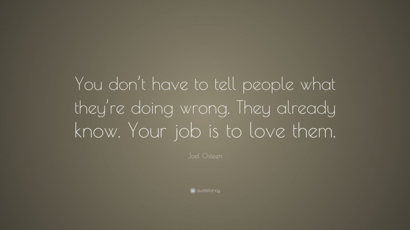 Joel Osteen Quote: “You don’t have to tell people what they’re doing wrong. They already know. Your job is to love them.”
