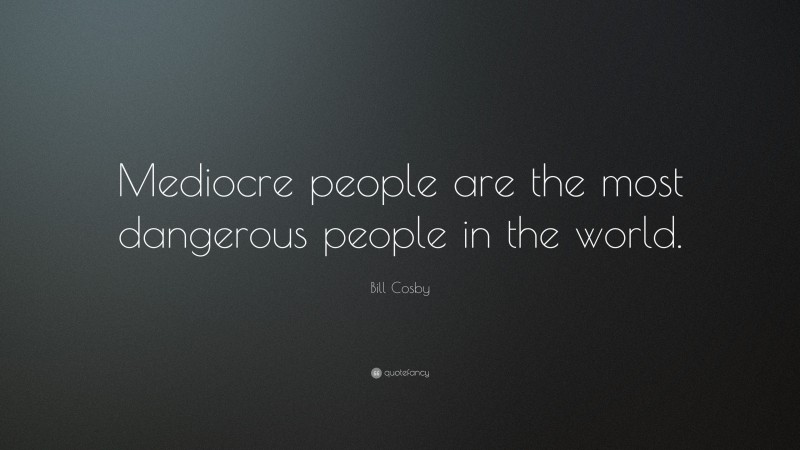 Bill Cosby Quote: “Mediocre people are the most dangerous people in the world.”