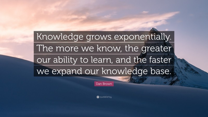 Dan Brown Quote: “Knowledge grows exponentially. The more we know, the greater our ability to learn, and the faster we expand our knowledge base.”