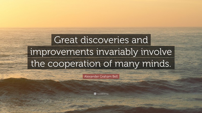 Alexander Graham Bell Quote: “Great discoveries and improvements invariably involve the cooperation of many minds.”