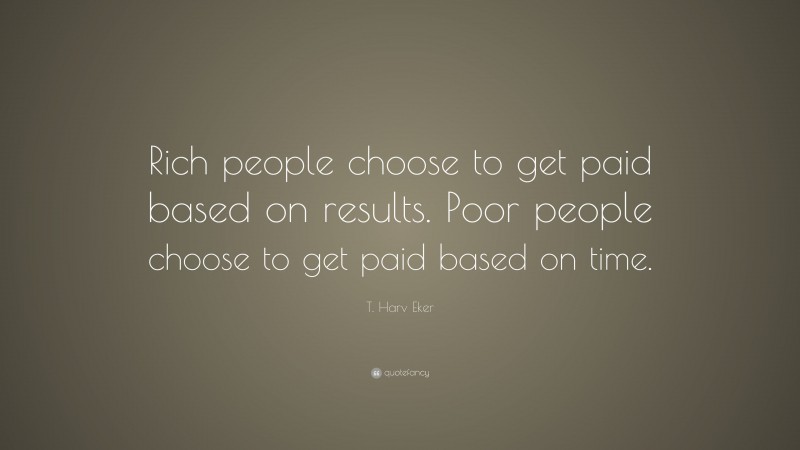 T. Harv Eker Quote: “Rich people choose to get paid based on results. Poor people choose to get paid based on time.”