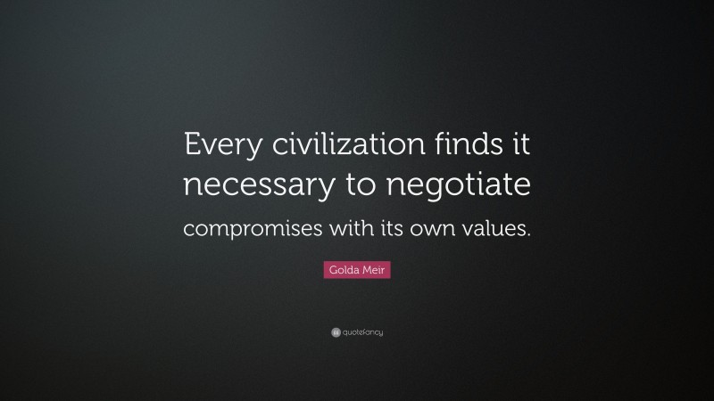 Golda Meir Quote: “Every civilization finds it necessary to negotiate compromises with its own values.”