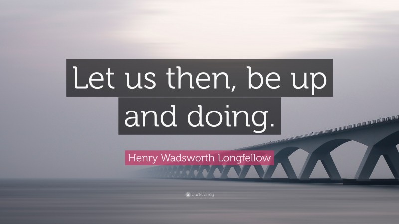 Henry Wadsworth Longfellow Quote: “Let us then, be up and doing.”