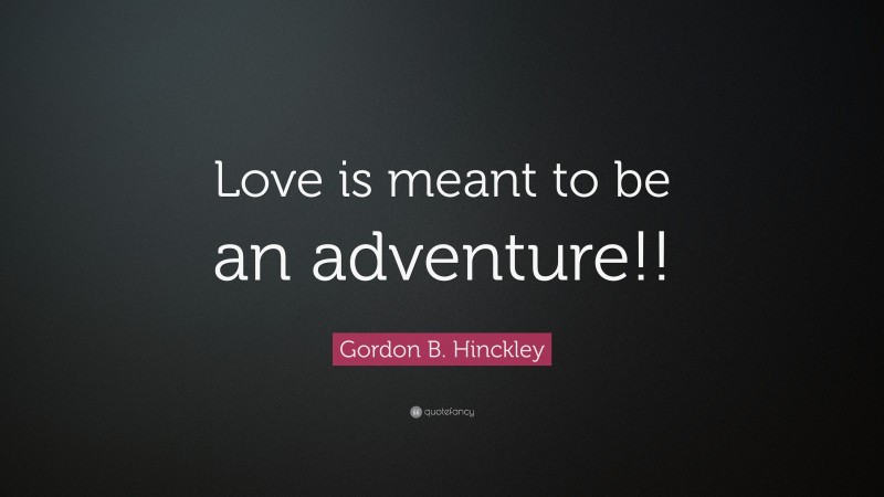 Gordon B. Hinckley Quote: “Love is meant to be an adventure!!”