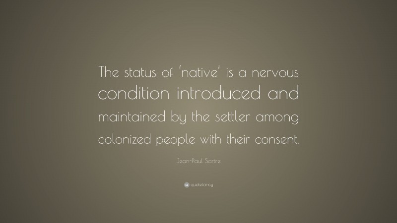 Jean-Paul Sartre Quote: “The status of ‘native’ is a nervous condition introduced and maintained by the settler among colonized people with their consent.”