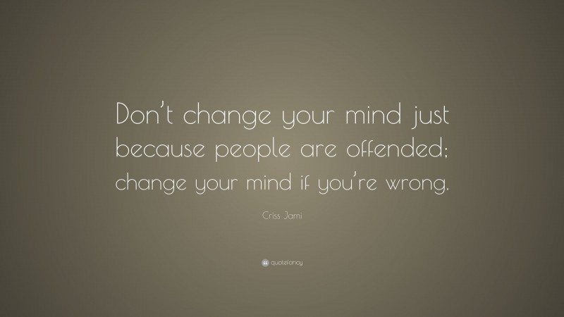 Criss Jami Quote: “Don’t change your mind just because people are offended; change your mind if you’re wrong.”