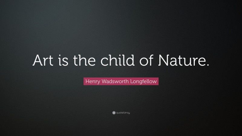 Henry Wadsworth Longfellow Quote: “Art is the child of Nature.”