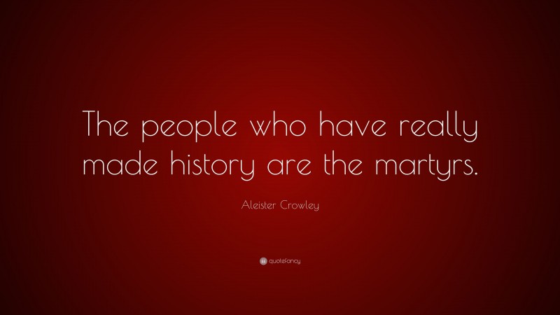 Aleister Crowley Quote: “The people who have really made history are the martyrs.”