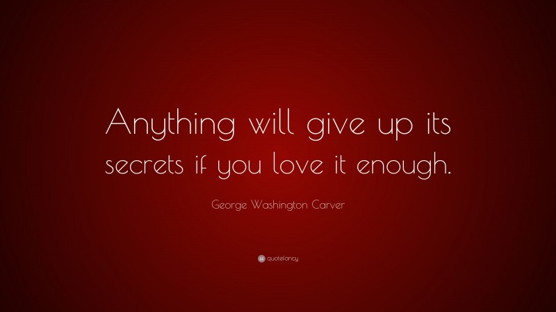 George Washington Carver Quote: “Anything will give up its secrets if you love it enough.”