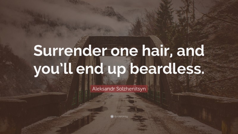 Aleksandr Solzhenitsyn Quote: “Surrender one hair, and you’ll end up beardless.”