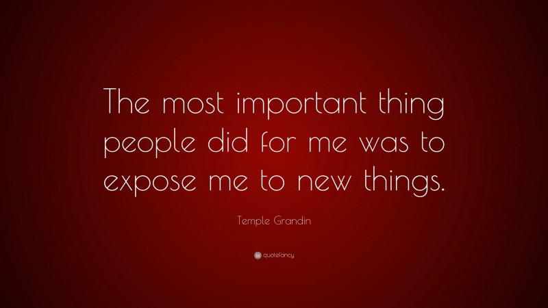 Temple Grandin Quote: “The most important thing people did for me was to expose me to new things.”