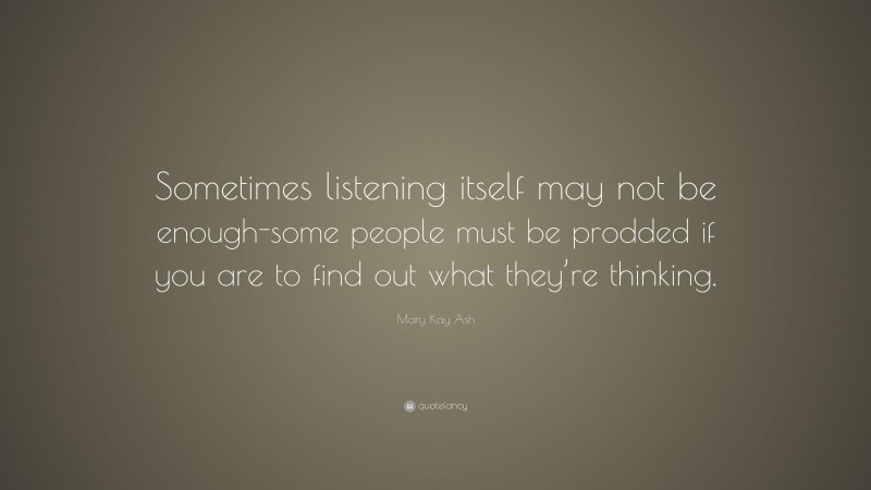 Mary Kay Ash Quote: “Sometimes listening itself may not be enough-some people must be prodded if you are to find out what they’re thinking.”