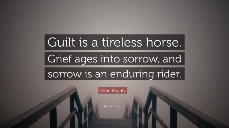 Dean Koontz Quote: “Guilt is a tireless horse. Grief ages into sorrow, and sorrow is an enduring rider.”