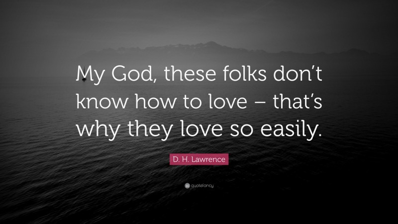 D. H. Lawrence Quote: “My God, these folks don’t know how to love – that’s why they love so easily.”