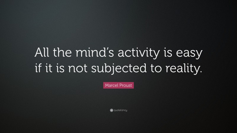 Marcel Proust Quote: “All the mind’s activity is easy if it is not subjected to reality.”