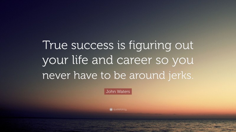 John Waters Quote: “True success is figuring out your life and career so you never have to be around jerks.”