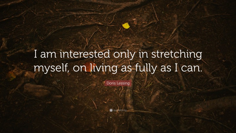 Doris Lessing Quote: “I am interested only in stretching myself, on living as fully as I can.”
