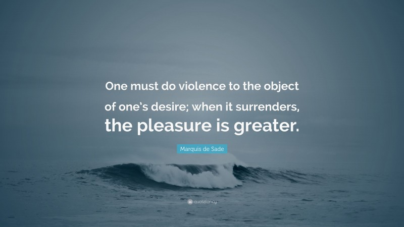 Marquis de Sade Quote: “One must do violence to the object of one’s desire; when it surrenders, the pleasure is greater.”