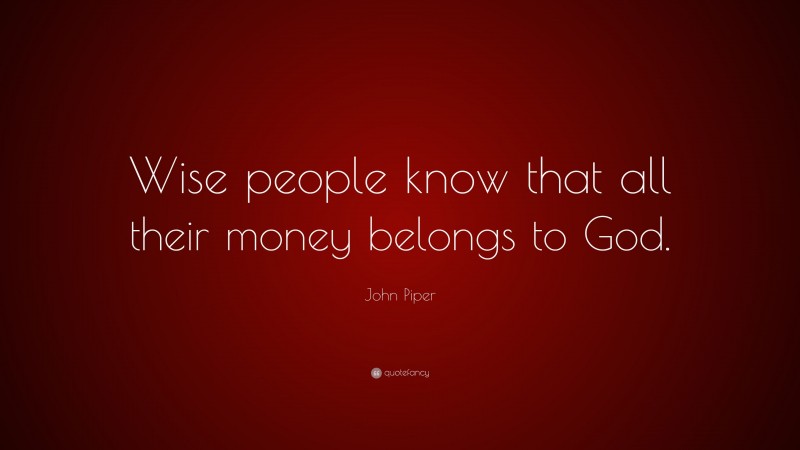 John Piper Quote: “Wise people know that all their money belongs to God.”