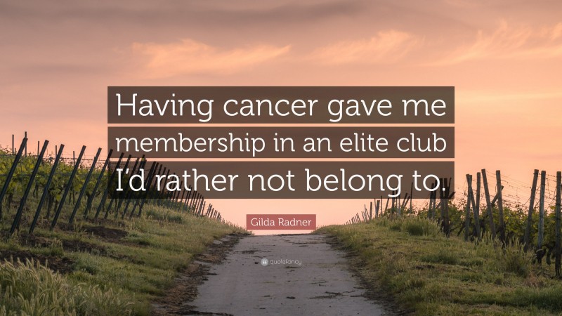 Gilda Radner Quote: “Having cancer gave me membership in an elite club I’d rather not belong to.”