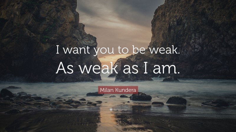 Milan Kundera Quote: “I want you to be weak. As weak as I am.”