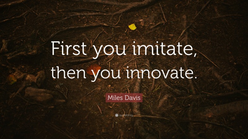 Miles Davis Quote: “First you imitate, then you innovate.”