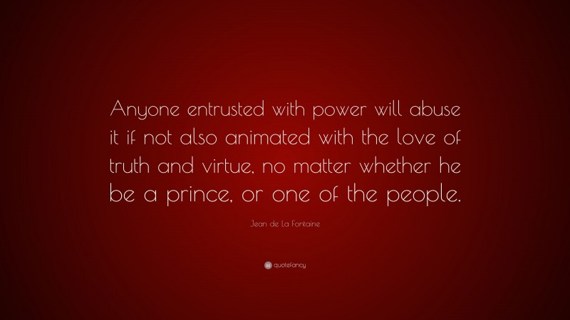 Jean de La Fontaine Quote: “Anyone entrusted with power will abuse it if not also animated with the love of truth and virtue, no matter whether he be a prince, or one of the people.”