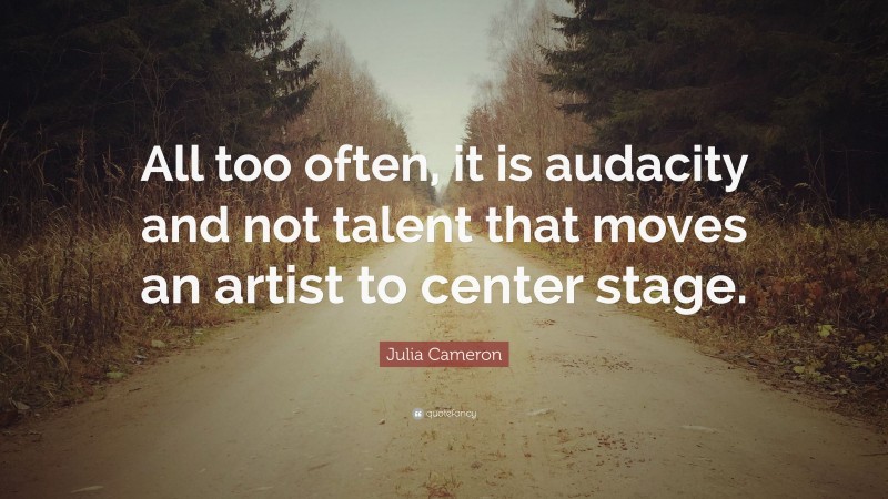 Julia Cameron Quote: “All too often, it is audacity and not talent that moves an artist to center stage.”