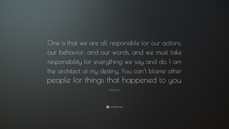 Madonna Quote: “One is that we are all responsible for our actions, our behavior, and our words, and we must take responsibility for everything we say and do. I am the architect of my destiny. You can’t blame other people for things that happened to you.”