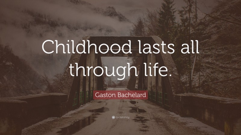 Gaston Bachelard Quote: “Childhood lasts all through life.”