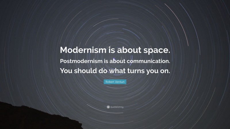 Robert Venturi Quote: “Modernism is about space. Postmodernism is about communication. You should do what turns you on.”
