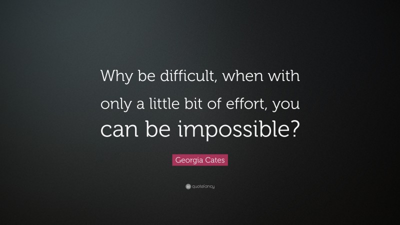 Georgia Cates Quote: “Why be difficult, when with only a little bit of effort, you can be impossible?”