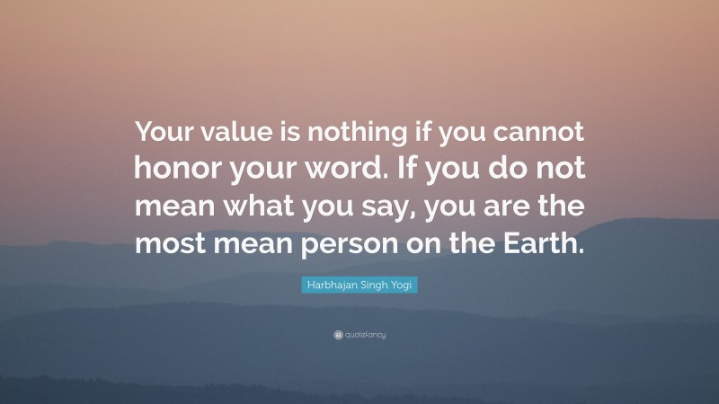 Harbhajan Singh Yogi Quote: “Your value is nothing if you cannot honor your word. If you do not mean what you say, you are the most mean person on the Earth.”