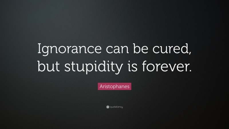Aristophanes Quote: “Ignorance can be cured, but stupidity is forever.”