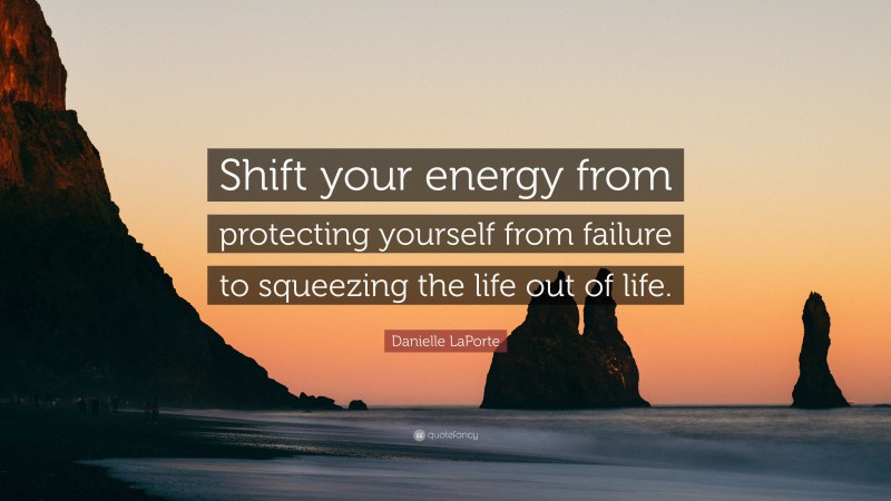 Danielle LaPorte Quote: “Shift your energy from protecting yourself from failure to squeezing the life out of life.”