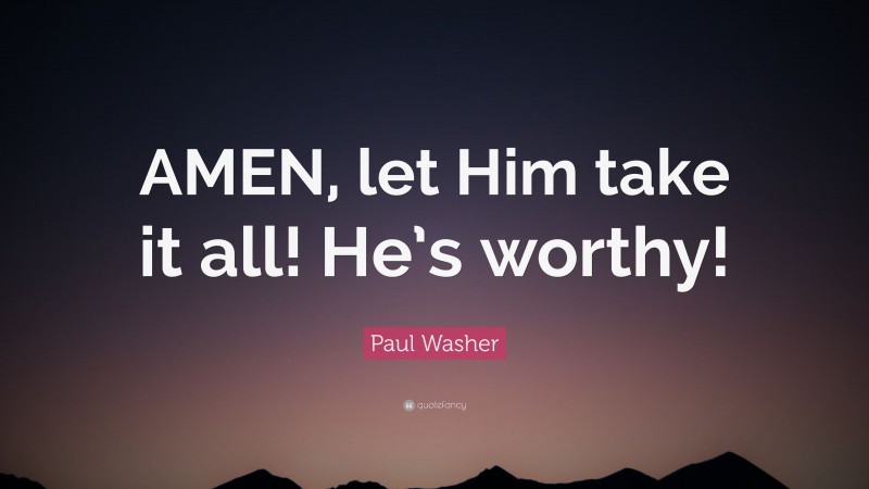 Paul Washer Quote: “AMEN, let Him take it all! He’s worthy!”