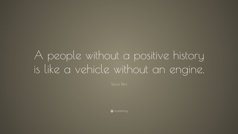 Steve Biko Quote: “A people without a positive history is like a vehicle without an engine.”