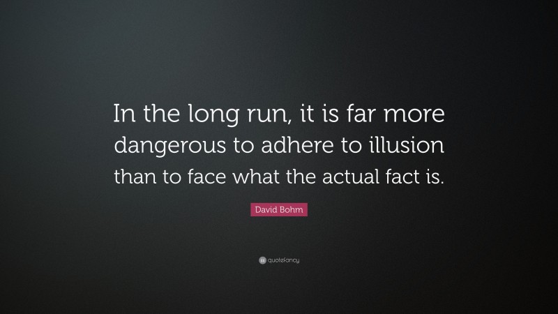 David Bohm Quote: “In the long run, it is far more dangerous to adhere to illusion than to face what the actual fact is.”