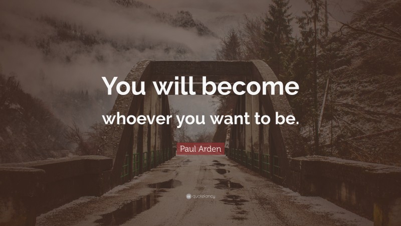 Paul Arden Quote: “You will become whoever you want to be.”