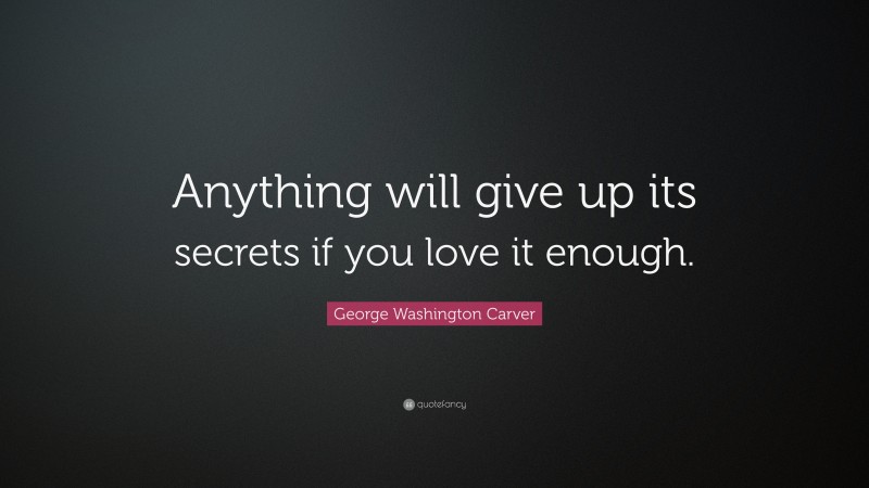 George Washington Carver Quote: “Anything will give up its secrets if you love it enough.”