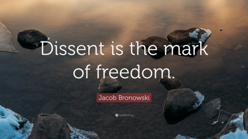 Jacob Bronowski Quote: “Dissent is the mark of freedom.”
