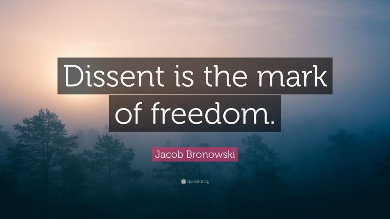 Jacob Bronowski Quote: “Dissent is the mark of freedom.”