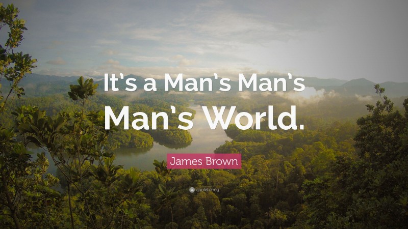 James Brown Quote: “It’s a Man’s Man’s Man’s World.”