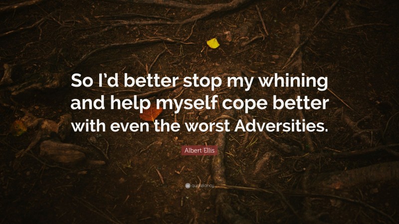 Albert Ellis Quote: “So I’d better stop my whining and help myself cope better with even the worst Adversities.”