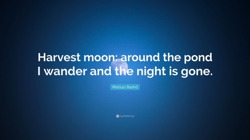 Matsuo Bashō Quote: “Harvest moon: around the pond I wander and the night is gone.”