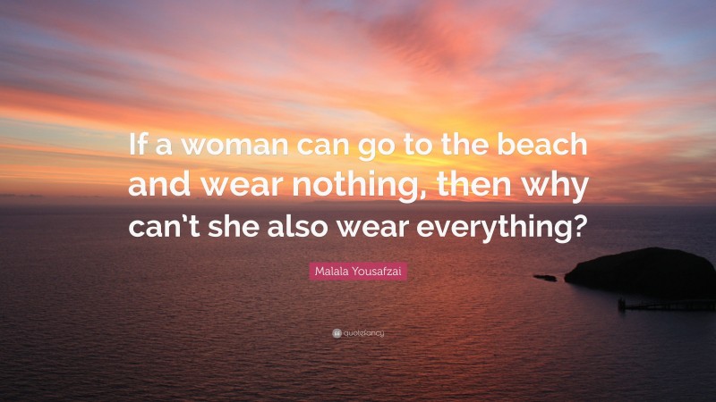 Malala Yousafzai Quote: “If a woman can go to the beach and wear nothing, then why can’t she also wear everything?”